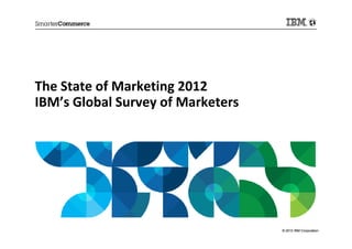 The State of Marketing 2012
IBM’s Global Survey of Marketers
                                   © 2012 IBM Corporation
 